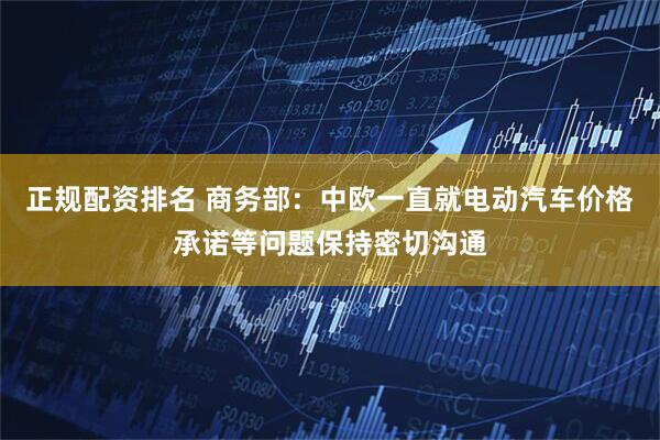 正规配资排名 商务部：中欧一直就电动汽车价格承诺等问题保持密切沟通