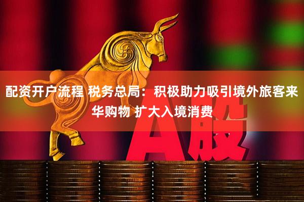 配资开户流程 税务总局：积极助力吸引境外旅客来华购物 扩大入境消费