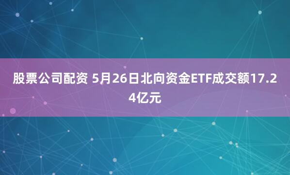 股票公司配资 5月26日北向资金ETF成交额17.24亿元