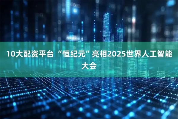 10大配资平台 “恒纪元”亮相2025世界人工智能大会