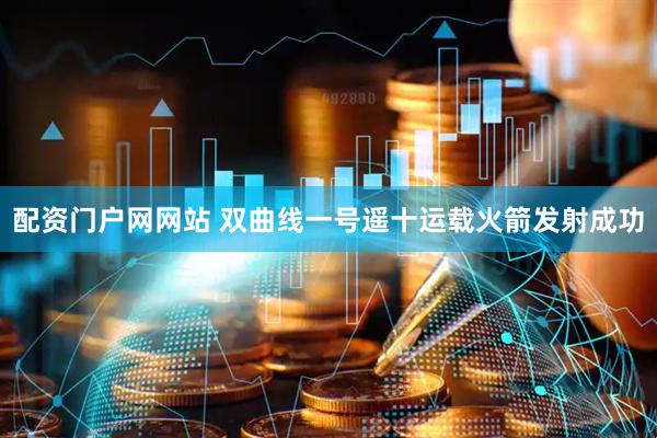 配资门户网网站 双曲线一号遥十运载火箭发射成功