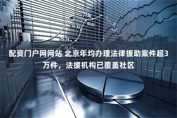 配资门户网网站 北京年均办理法律援助案件超3万件，法援机构已覆盖社区