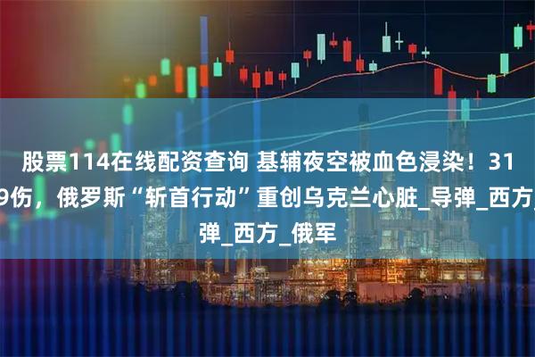 股票114在线配资查询 基辅夜空被血色浸染！31死159伤，俄罗斯“斩首行动”重创乌克兰心脏_导弹_西方_俄军