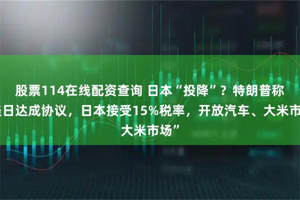 股票114在线配资查询 日本“投降”？特朗普称“美日达成协议，日本接受15%税率，开放汽车、大米市场”