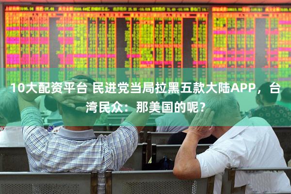 10大配资平台 民进党当局拉黑五款大陆APP，台湾民众：那美国的呢？