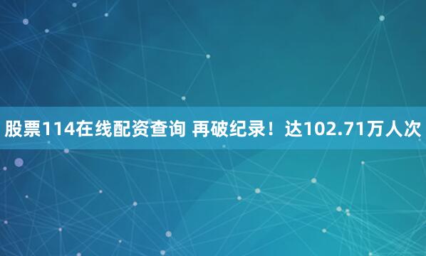 股票114在线配资查询 再破纪录！达102.71万人次