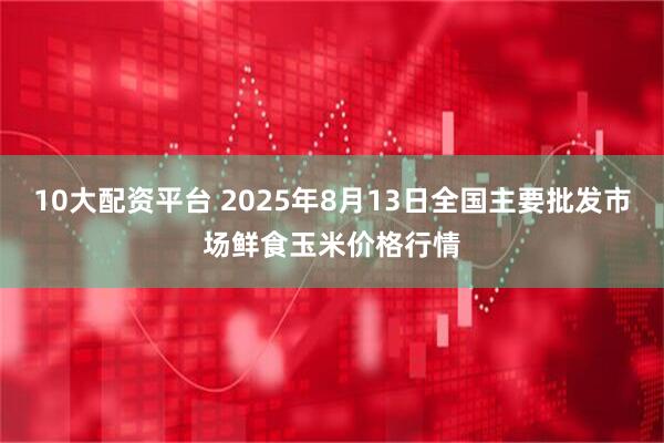10大配资平台 2025年8月13日全国主要批发市场鲜食玉米价格行情
