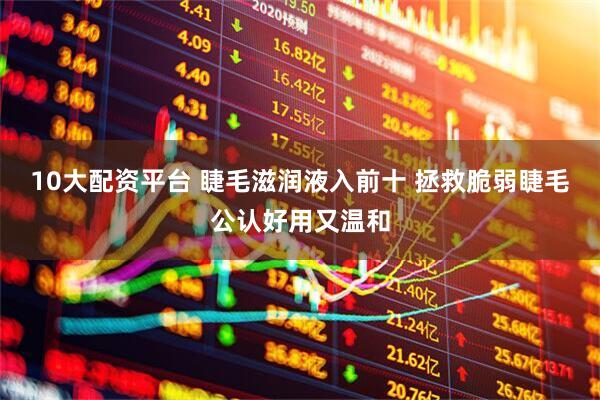 10大配资平台 睫毛滋润液入前十 拯救脆弱睫毛公认好用又温和
