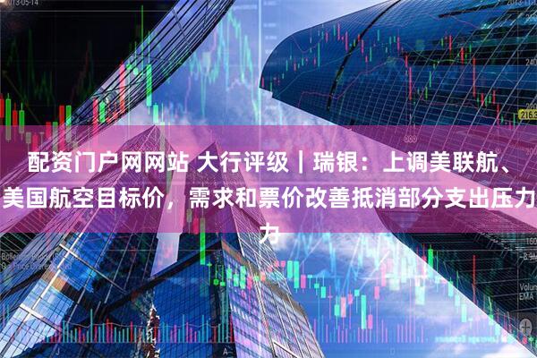 配资门户网网站 大行评级｜瑞银：上调美联航、美国航空目标价，需求和票价改善抵消部分支出压力