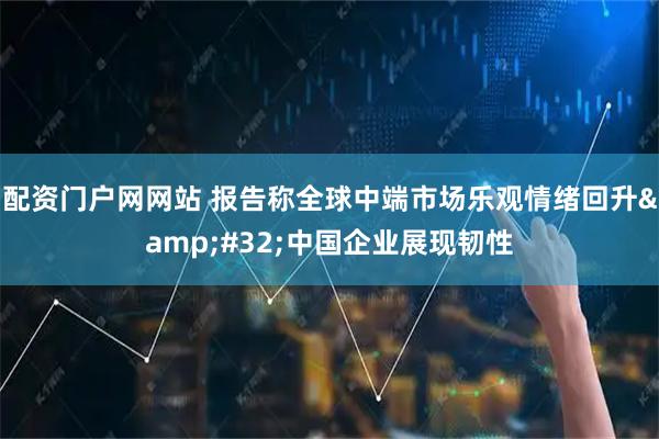 配资门户网网站 报告称全球中端市场乐观情绪回升 中国企业展现韧性