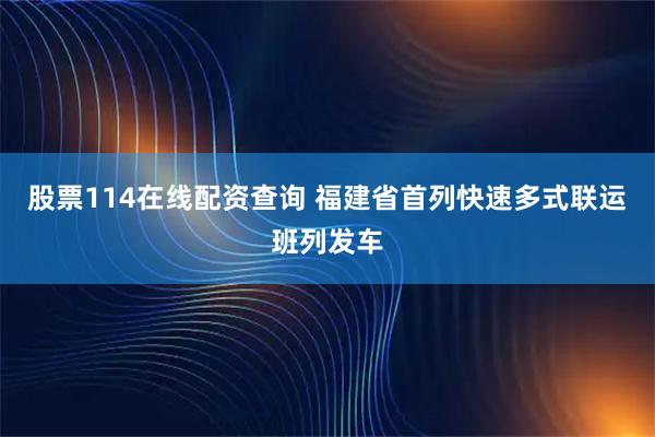 股票114在线配资查询 福建省首列快速多式联运班列发车