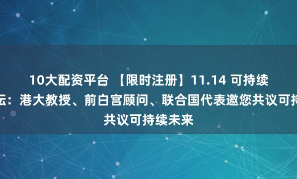 10大配资平台 【限时注册】11.14 可持续发展论坛：港大教授、前白宫顾问、联合国代表邀您共议可持续未来