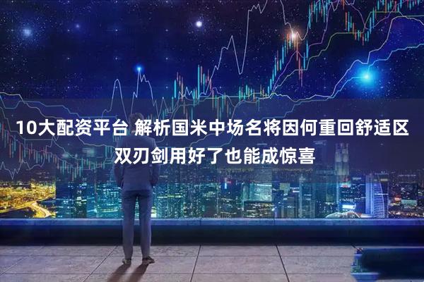 10大配资平台 解析国米中场名将因何重回舒适区 双刃剑用好了也能成惊喜