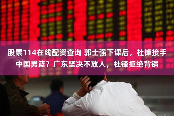 股票114在线配资查询 郭士强下课后，杜锋接手中国男篮？广东坚决不放人，杜锋拒绝背锅
