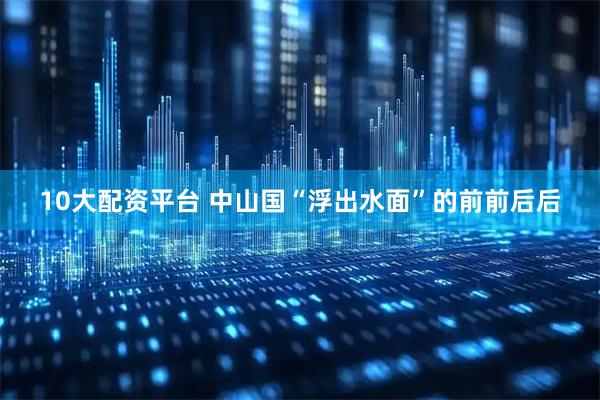10大配资平台 中山国“浮出水面”的前前后后