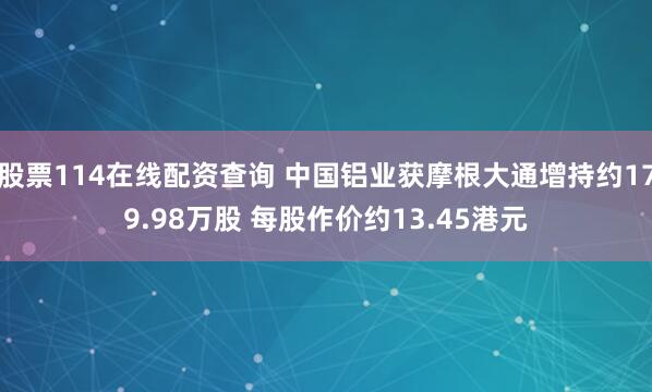 股票114在线配资查询 中国铝业获摩根大通增持约179.98万股 每股作价约13.45港元
