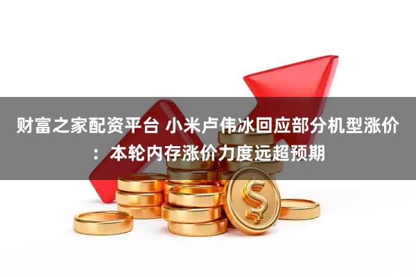 财富之家配资平台 小米卢伟冰回应部分机型涨价：本轮内存涨价力度远超预期