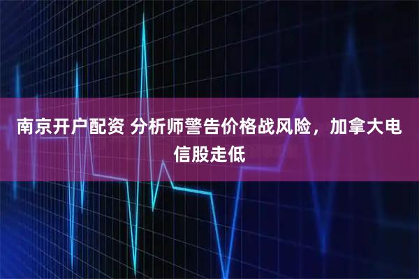 南京开户配资 分析师警告价格战风险，加拿大电信股走低