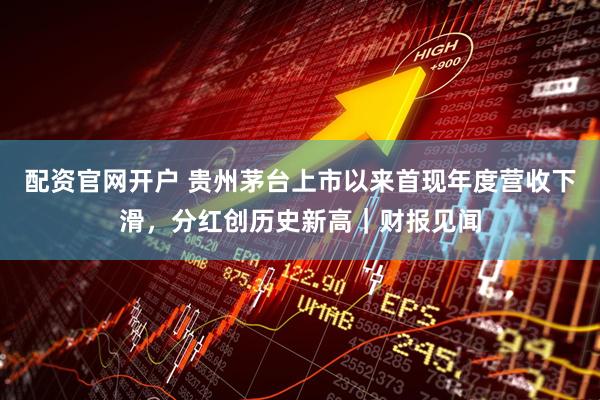 配资官网开户 贵州茅台上市以来首现年度营收下滑，分红创历史新高｜财报见闻