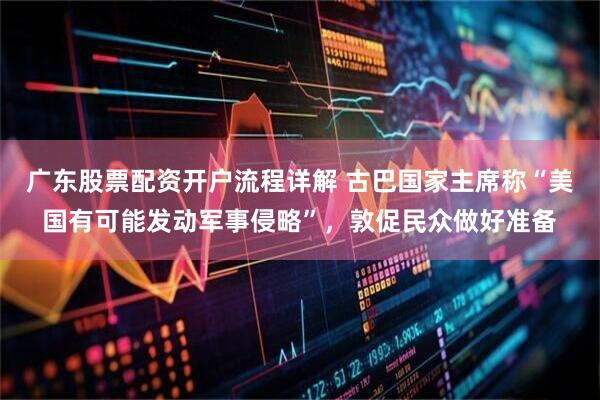 广东股票配资开户流程详解 古巴国家主席称“美国有可能发动军事侵略”，敦促民众做好准备