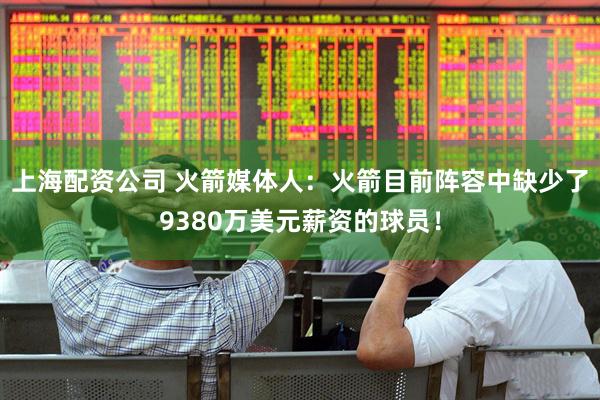 上海配资公司 火箭媒体人：火箭目前阵容中缺少了9380万美元薪资的球员！
