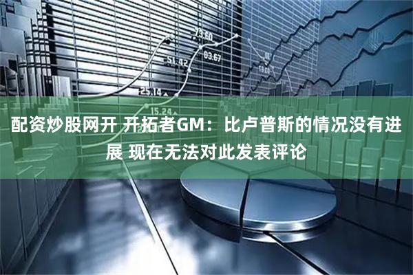 配资炒股网开 开拓者GM：比卢普斯的情况没有进展 现在无法对此发表评论