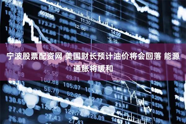 宁波股票配资网 美国财长预计油价将会回落 能源通胀将缓和