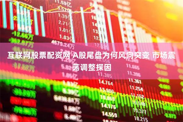 互联网股票配资网 A股尾盘为何风向突变 市场震荡调整探因